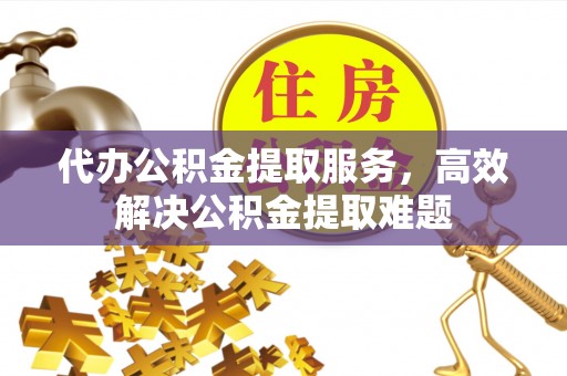 峨山代办公积金提取服务，高效解决公积金提取难题