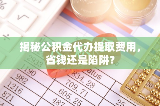 峨山揭秘公积金代办提取费用，省钱还是陷阱？