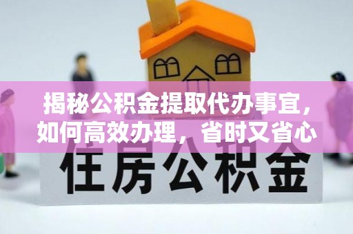 峨山揭秘公积金提取代办事宜，如何高效办理，省时又省心？