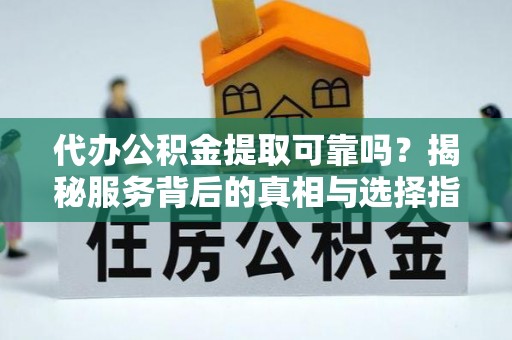 峨山代办公积金提取可靠吗？揭秘服务背后的真相与选择指南