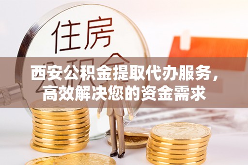 峨山西安公积金提取代办服务，高效解决您的资金需求