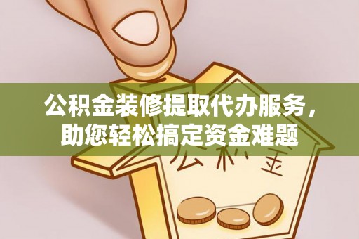 峨山公积金装修提取代办服务，助您轻松搞定资金难题