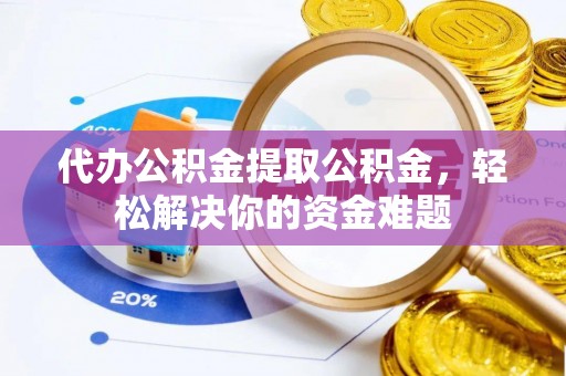 峨山代办公积金提取公积金，轻松解决你的资金难题