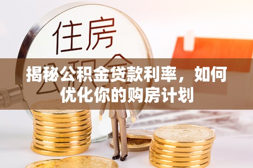 峨山揭秘公积金贷款利率，如何优化你的购房计划