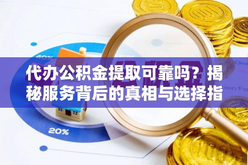 峨山代办公积金提取可靠吗？揭秘服务背后的真相与选择指南