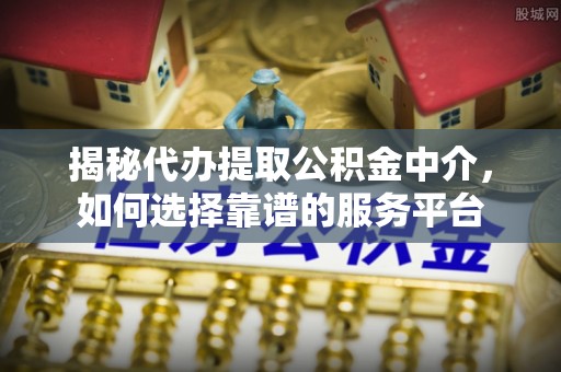 峨山揭秘代办提取公积金中介，如何选择靠谱的服务平台