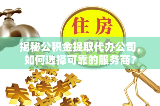 峨山揭秘公积金提取代办公司，如何选择可靠的服务商？