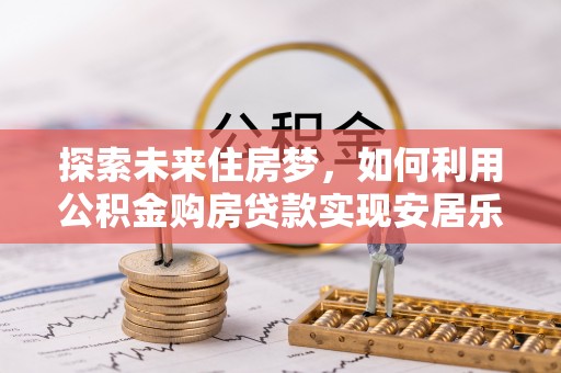 峨山探索未来住房梦，如何利用公积金购房贷款实现安居乐业