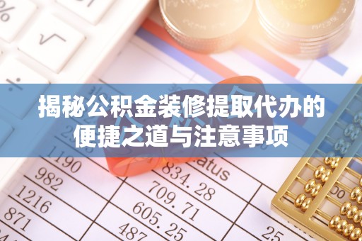 峨山揭秘公积金装修提取代办的便捷之道与注意事项