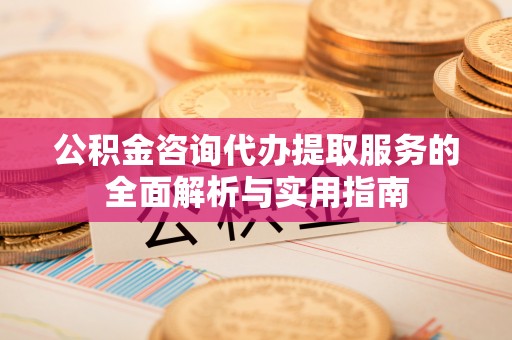 峨山公积金咨询代办提取服务的全面解析与实用指南