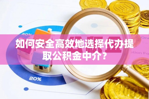 峨山如何安全高效地选择代办提取公积金中介？