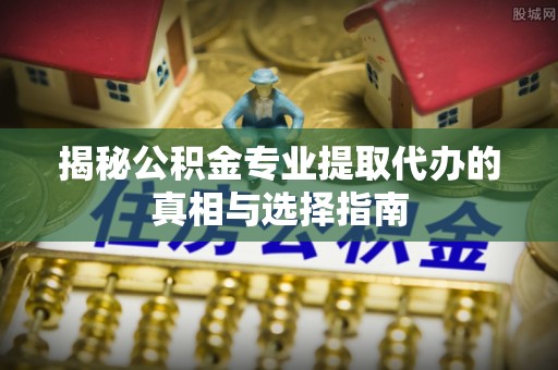 峨山揭秘公积金专业提取代办的真相与选择指南