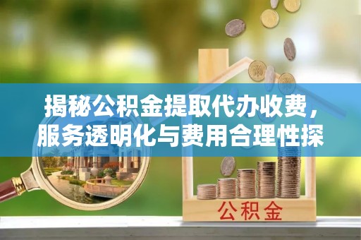 峨山揭秘公积金提取代办收费，服务透明化与费用合理性探讨