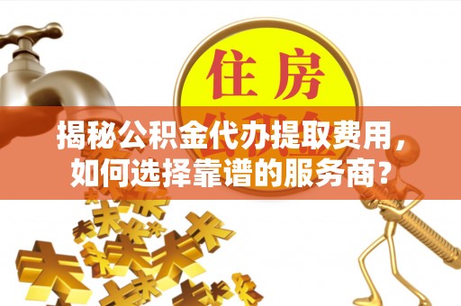 峨山揭秘公积金代办提取费用，如何选择靠谱的服务商？