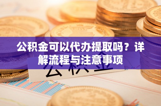 峨山公积金可以代办提取吗？详解流程与注意事项