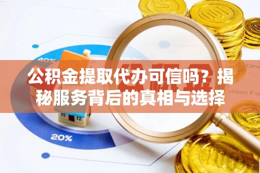 峨山公积金提取代办可信吗？揭秘服务背后的真相与选择