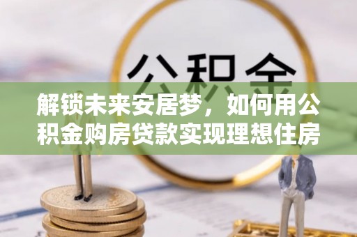 峨山解锁未来安居梦，如何用公积金购房贷款实现理想住房计划