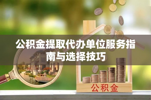 峨山公积金提取代办单位服务指南与选择技巧
