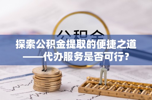 峨山探索公积金提取的便捷之道——代办服务是否可行？