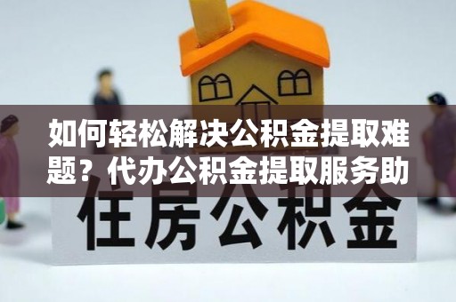 峨山如何轻松解决公积金提取难题？代办公积金提取服务助您一臂之力