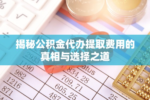 峨山揭秘公积金代办提取费用的真相与选择之道