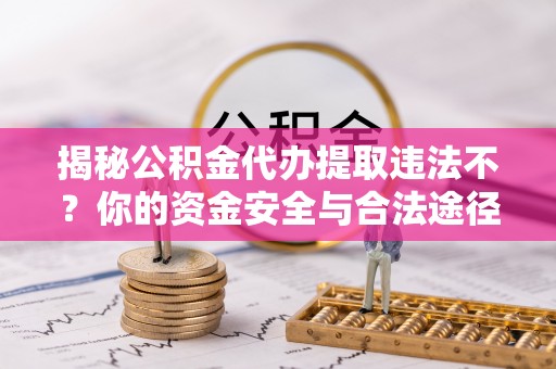峨山揭秘公积金代办提取违法不？你的资金安全与合法途径解析