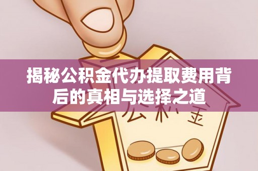 峨山揭秘公积金代办提取费用背后的真相与选择之道