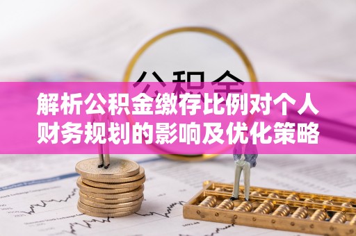 峨山解析公积金缴存比例对个人财务规划的影响及优化策略