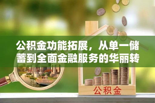 峨山公积金功能拓展，从单一储蓄到全面金融服务的华丽转身