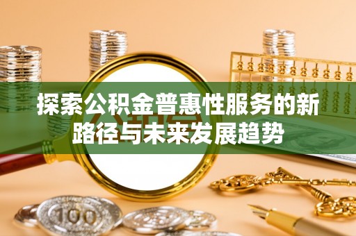 峨山探索公积金普惠性服务的新路径与未来发展趋势