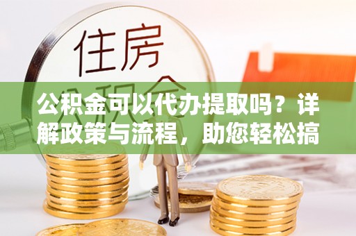 峨山公积金可以代办提取吗？详解政策与流程，助您轻松搞定！