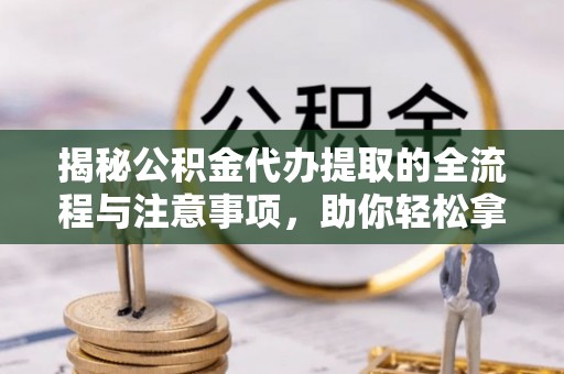 峨山揭秘公积金代办提取的全流程与注意事项，助你轻松拿回属于自己的钱