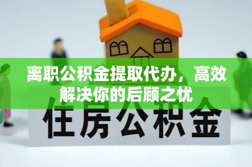 峨山离职公积金提取代办，高效解决你的后顾之忧