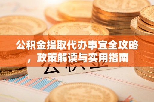 峨山公积金提取代办事宜全攻略，政策解读与实用指南