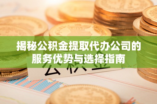 峨山揭秘公积金提取代办公司的服务优势与选择指南