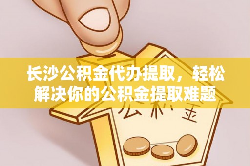 峨山长沙公积金代办提取，轻松解决你的公积金提取难题