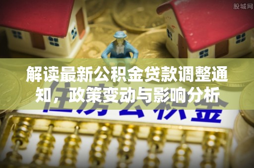 峨山解读最新公积金贷款调整通知，政策变动与影响分析