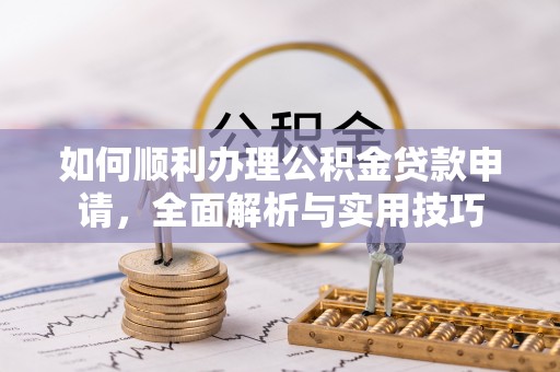 峨山如何顺利办理公积金贷款申请，全面解析与实用技巧