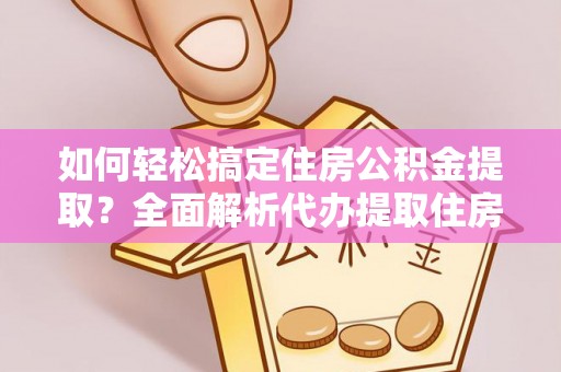 峨山如何轻松搞定住房公积金提取？全面解析代办提取住房公积金流程