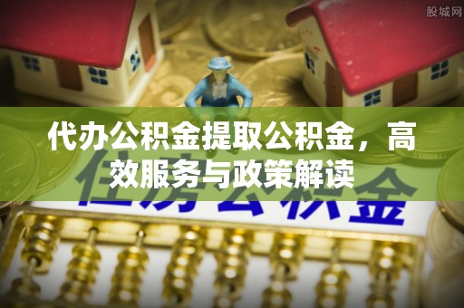 峨山代办公积金提取公积金，高效服务与政策解读