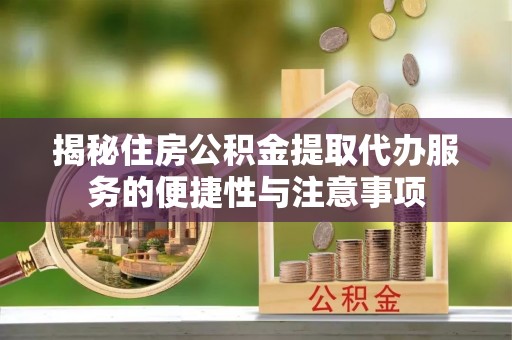 峨山揭秘住房公积金提取代办服务的便捷性与注意事项