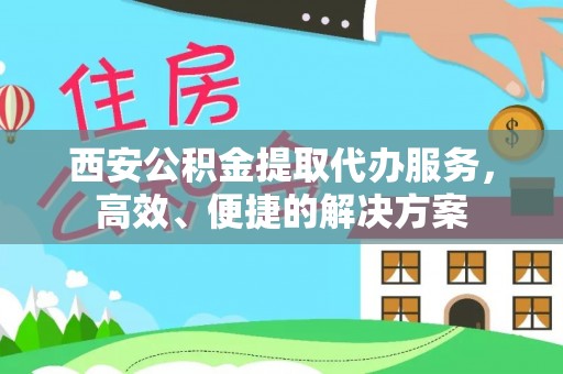 峨山西安公积金提取代办服务，高效、便捷的解决方案