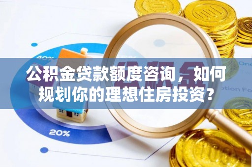 峨山公积金贷款额度咨询，如何规划你的理想住房投资？