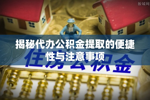 峨山揭秘代办公积金提取的便捷性与注意事项
