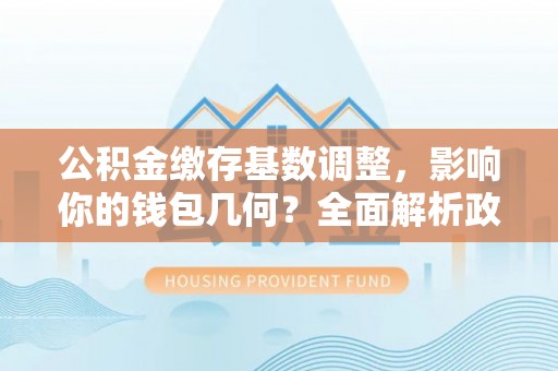 峨山公积金缴存基数调整，影响你的钱包几何？全面解析政策与实际收益