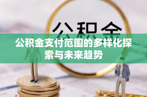 峨山公积金支付范围的多样化探索与未来趋势