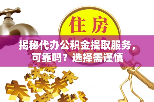 峨山揭秘代办公积金提取服务，可靠吗？选择需谨慎