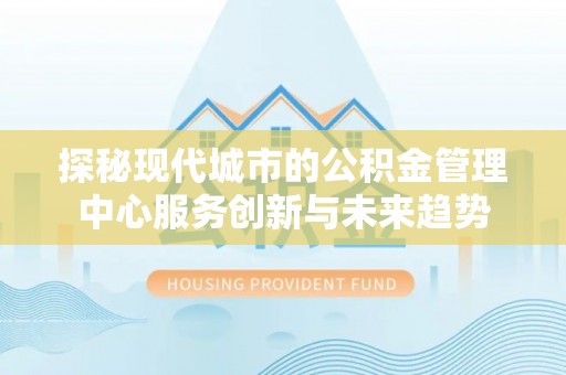 峨山探秘现代城市的公积金管理中心服务创新与未来趋势