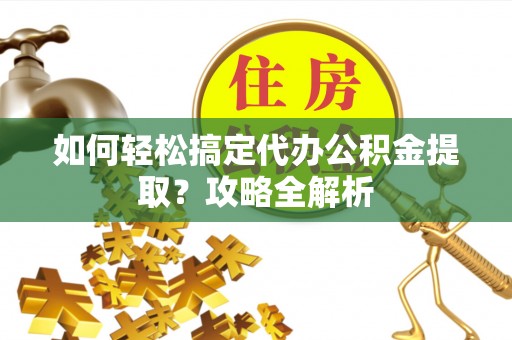 峨山如何轻松搞定代办公积金提取？攻略全解析