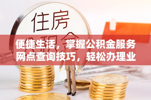 峨山便捷生活，掌握公积金服务网点查询技巧，轻松办理业务
